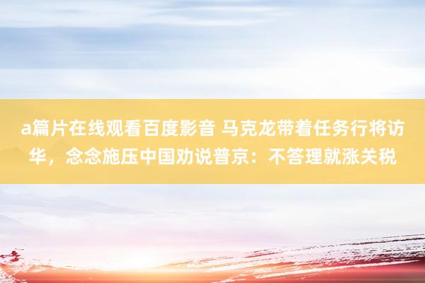 a篇片在线观看百度影音 马克龙带着任务行将访华，念念施压中国劝说普京：不答理就涨关税