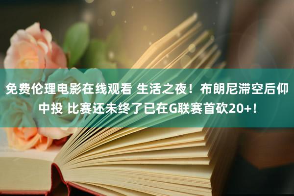 免费伦理电影在线观看 生活之夜！布朗尼滞空后仰中投 比赛还未终了已在G联赛首砍20+！