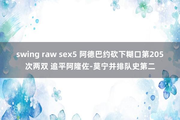 swing raw sex5 阿德巴约砍下糊口第205次两双 追平阿隆佐-莫宁并排队史第二