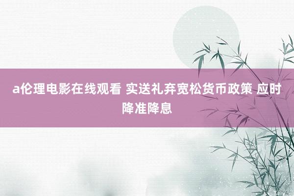 a伦理电影在线观看 实送礼弃宽松货币政策 应时降准降息