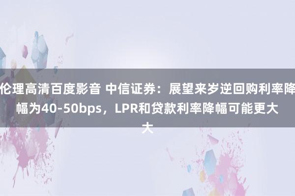 伦理高清百度影音 中信证券：展望来岁逆回购利率降幅为40-50bps，LPR和贷款利率降幅可能更大