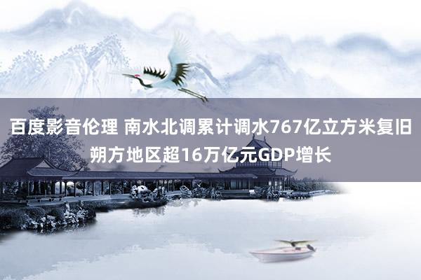 百度影音伦理 南水北调累计调水767亿立方米复旧朔方地区超16万亿元GDP增长