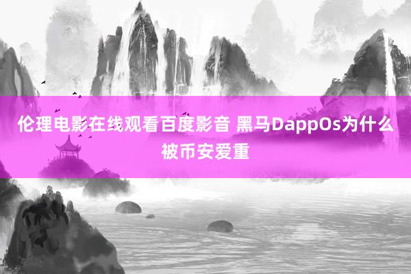 伦理电影在线观看百度影音 黑马DappOs为什么被币安爱重