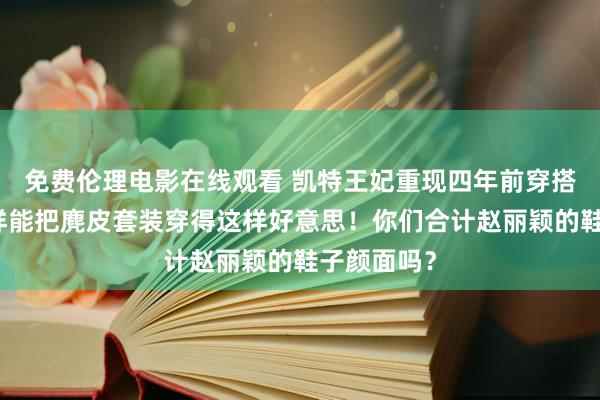 免费伦理电影在线观看 凯特王妃重现四年前穿搭！贝拉怎样能把麂皮套装穿得这样好意思！你们合计赵丽颖的鞋子颜面吗？