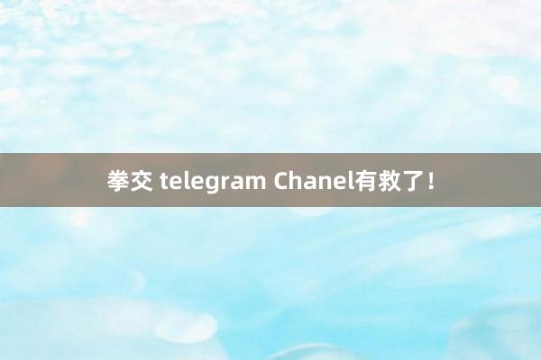 拳交 telegram Chanel有救了！