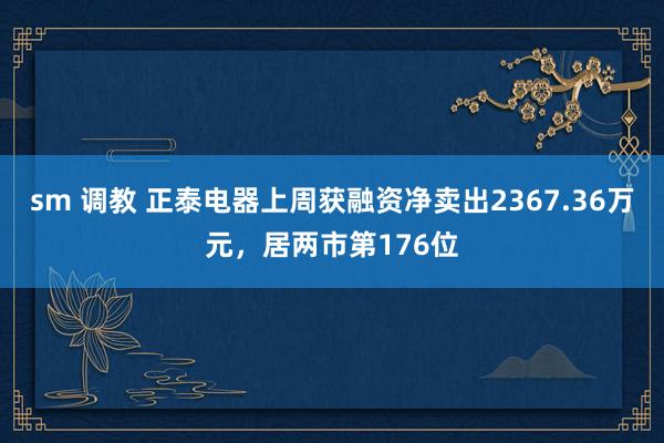 sm 调教 正泰电器上周获融资净卖出2367.36万元，居两市第176位