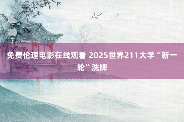 免费伦理电影在线观看 2025世界211大学“新一轮”洗牌