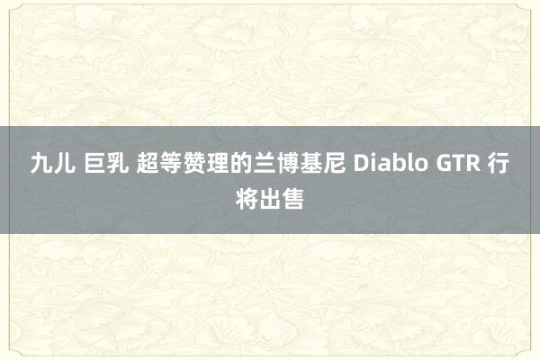 九儿 巨乳 超等赞理的兰博基尼 Diablo GTR 行将出售