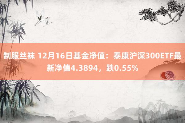 制服丝袜 12月16日基金净值：泰康沪深300ETF最新净值4.3894，跌0.55%