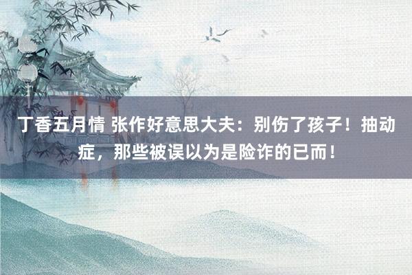 丁香五月情 张作好意思大夫：别伤了孩子！抽动症，那些被误以为是险诈的已而！