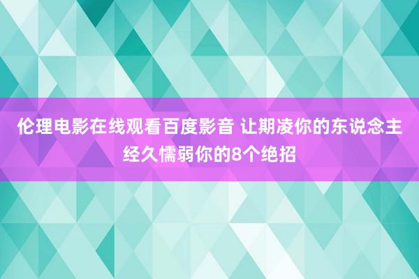 伦理电影在线观看百度影音 让期凌你的东说念主经久懦弱你的8个绝招