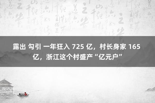 露出 勾引 一年狂入 725 亿，村长身家 165 亿，浙江这个村盛产“亿元户”