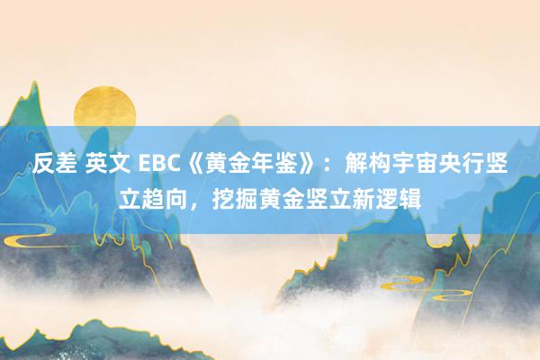 反差 英文 EBC《黄金年鉴》：解构宇宙央行竖立趋向，挖掘黄金竖立新逻辑