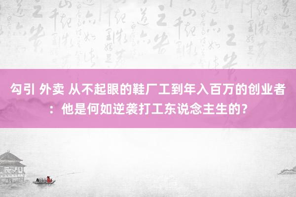 勾引 外卖 从不起眼的鞋厂工到年入百万的创业者：他是何如逆袭打工东说念主生的？