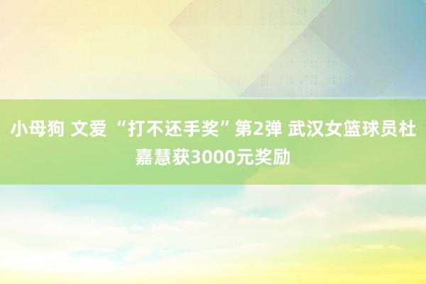 小母狗 文爱 “打不还手奖”第2弹 武汉女篮球员杜嘉慧获3000元奖励