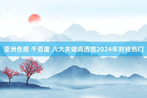 亚洲色图 千百度 八大关键词透视2024年财经热门