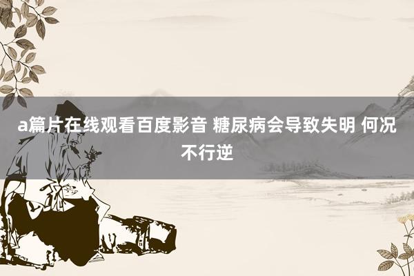 a篇片在线观看百度影音 糖尿病会导致失明 何况不行逆