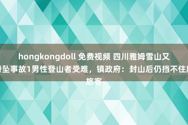 hongkongdoll 免费视频 四川雅姆雪山又现滑坠事故1男性登山者受难，镇政府：封山后仍挡不住旅客