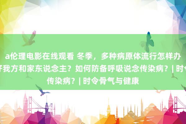 a伦理电影在线观看 冬季，多种病原体流行怎样办？如何保护好我方和家东说念主？如何防备呼吸说念传染病？| 时令骨气与健康