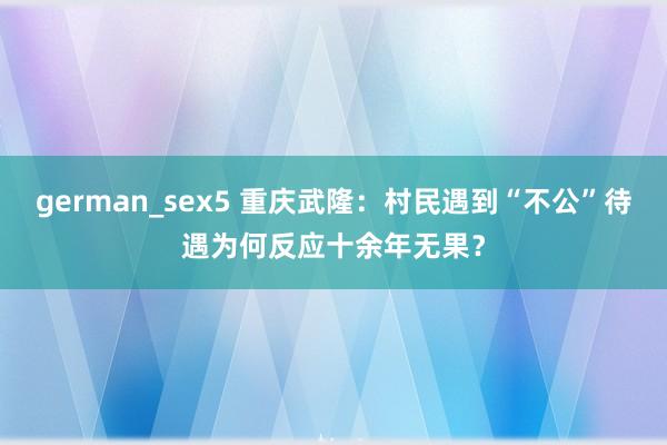 german_sex5 重庆武隆：村民遇到“不公”待遇为何反应十余年无果？