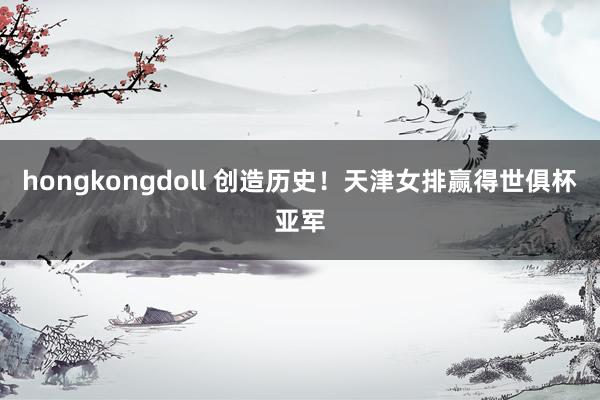 hongkongdoll 创造历史！天津女排赢得世俱杯亚军