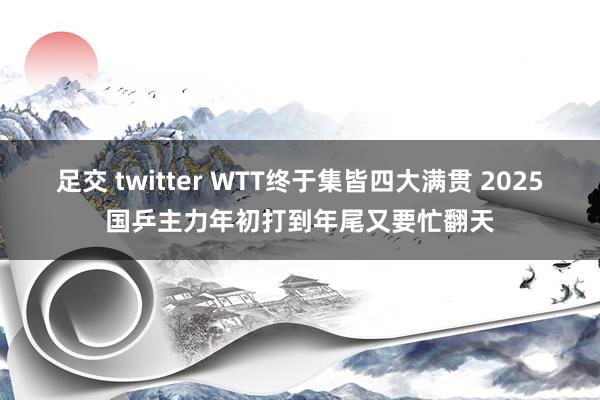 足交 twitter WTT终于集皆四大满贯 2025国乒主力年初打到年尾又要忙翻天