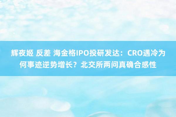 辉夜姬 反差 海金格IPO投研发达：CRO遇冷为何事迹逆势增长？北交所两问真确合感性