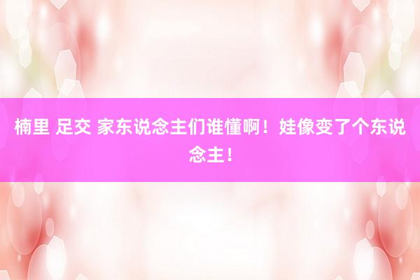 楠里 足交 家东说念主们谁懂啊！娃像变了个东说念主！