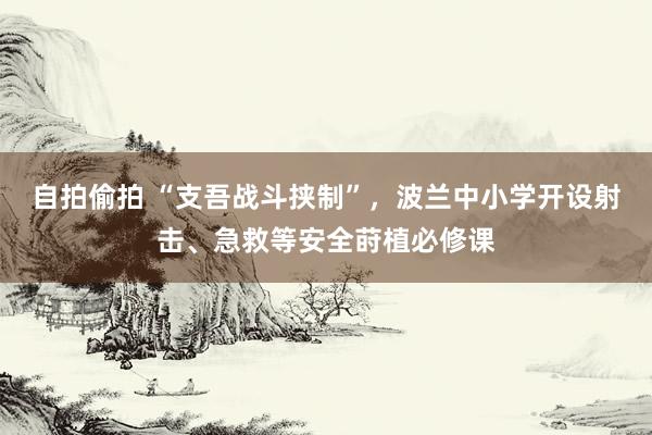 自拍偷拍 “支吾战斗挟制”，波兰中小学开设射击、急救等安全莳植必修课