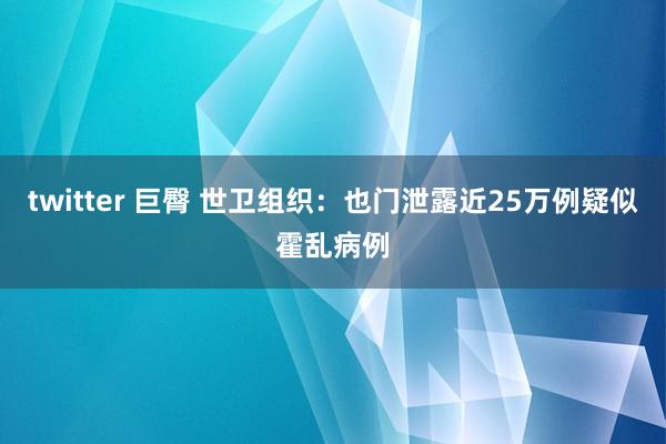 twitter 巨臀 世卫组织：也门泄露近25万例疑似霍乱病例