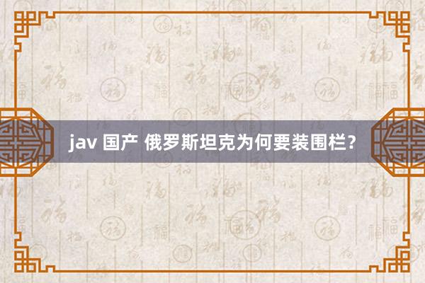 jav 国产 俄罗斯坦克为何要装围栏？