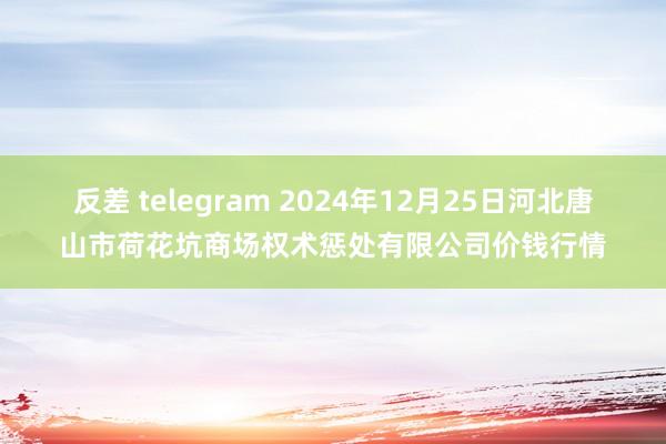 反差 telegram 2024年12月25日河北唐山市荷花坑商场权术惩处有限公司价钱行情