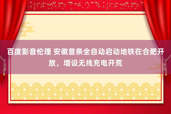 百度影音伦理 安徽首条全自动启动地铁在合肥开放，增设无线充电开荒