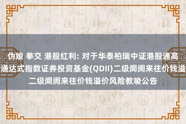 伪娘 拳交 港股红利: 对于华泰柏瑞中证港股通高股息投资来往型通达式指数证券投资基金(QDII)二级