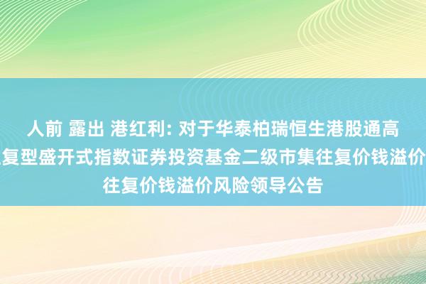 人前 露出 港红利: 对于华泰柏瑞恒生港股通高股息低波动往复型盛开式指数证券投资基金二级市集往复价钱