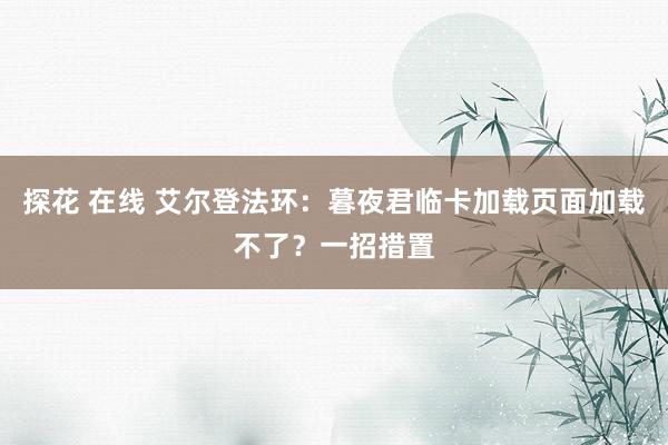 探花 在线 艾尔登法环：暮夜君临卡加载页面加载不了？一招措置