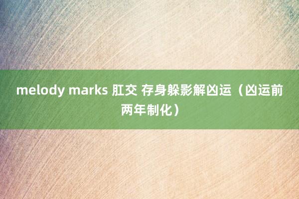 melody marks 肛交 存身躲影解凶运（凶运前两年制化）