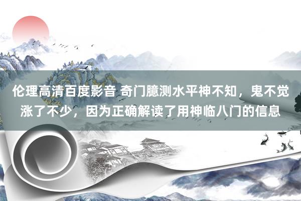 伦理高清百度影音 奇门臆测水平神不知，鬼不觉涨了不少，因为正确解读了用神临八门的信息