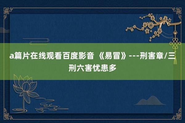 a篇片在线观看百度影音 《易冒》---刑害章/三刑六害忧患多