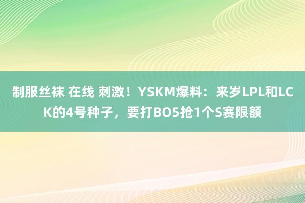 制服丝袜 在线 刺激！YSKM爆料：来岁LPL和LCK的4号种子，要打BO5抢1个S赛限额