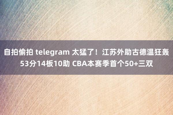 自拍偷拍 telegram 太猛了！江苏外助古德温狂轰53分14板10助 CBA本赛季首个50+三双