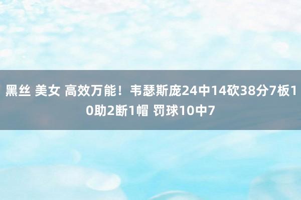 黑丝 美女 高效万能！韦瑟斯庞24中14砍38分7板10助2断1帽 罚球10中7