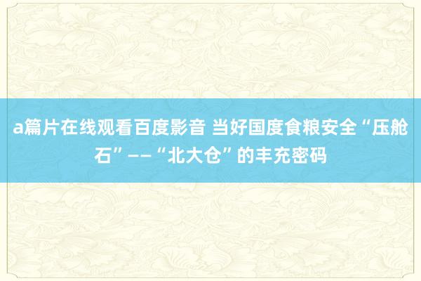 a篇片在线观看百度影音 当好国度食粮安全“压舱石”——“北大仓”的丰充密码