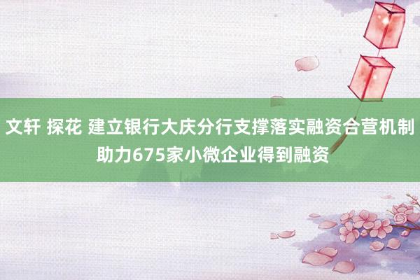 文轩 探花 建立银行大庆分行支撑落实融资合营机制 助力675家小微企业得到融资