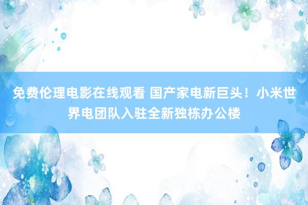 免费伦理电影在线观看 国产家电新巨头！小米世界电团队入驻全新独栋办公楼