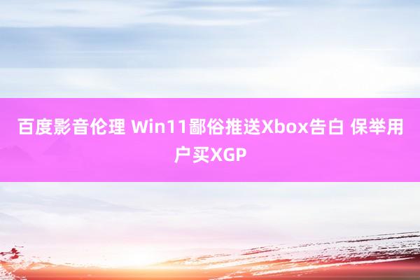 百度影音伦理 Win11鄙俗推送Xbox告白 保举用户买XGP