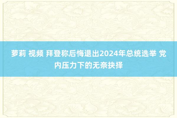 萝莉 视频 拜登称后悔退出2024年总统选举 党内压力下的无奈抉择