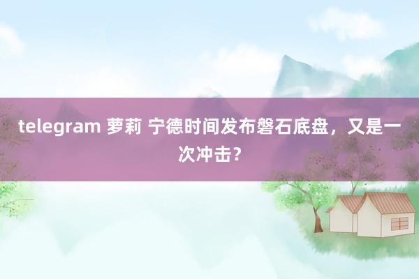 telegram 萝莉 宁德时间发布磐石底盘，又是一次冲击？