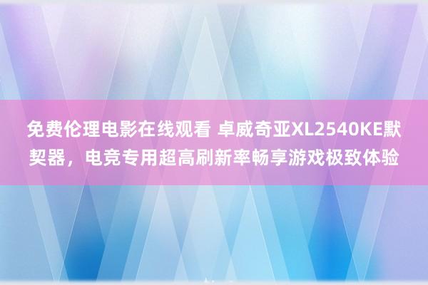 免费伦理电影在线观看 卓威奇亚XL2540KE默契器，电竞专用超高刷新率畅享游戏极致体验