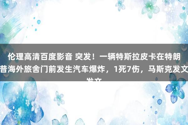 伦理高清百度影音 突发！一辆特斯拉皮卡在特朗普海外旅舍门前发生汽车爆炸，1死7伤，马斯克发文